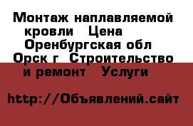 Монтаж наплавляемой кровли › Цена ­ 100 - Оренбургская обл., Орск г. Строительство и ремонт » Услуги   